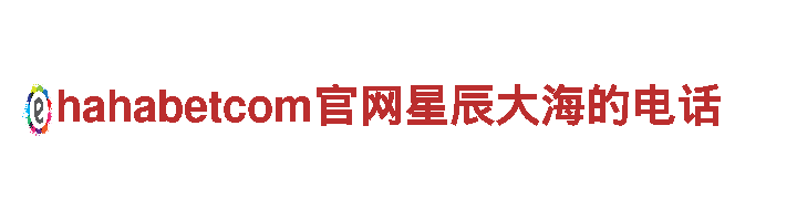 hahabetcom官网星辰大海的电话，让你尽享独特旅游体验！
